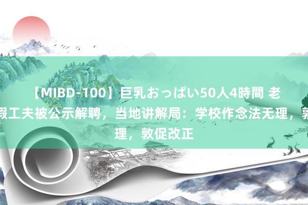 【MIBD-100】巨乳おっぱい50人4時間 老师在产假工夫被公示解聘，当地讲解局：学校作念法无理，敦促改正