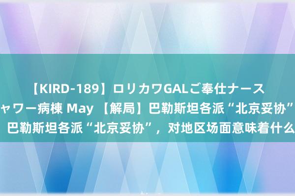 【KIRD-189】ロリカワGALご奉仕ナース 大量ぶっかけザーメンシャワー病棟 May 【解局】巴勒斯坦各派“北京妥协”，对地区场面意味着什么？