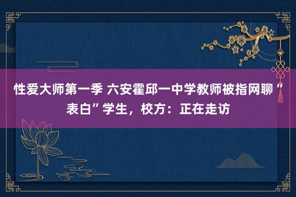 性爱大师第一季 六安霍邱一中学教师被指网聊“表白”学生，校方：正在走访