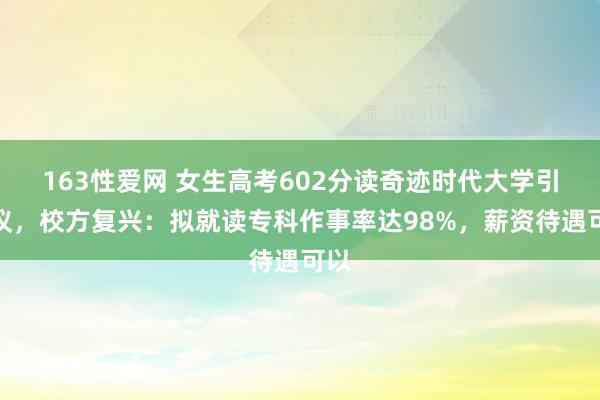 163性爱网 女生高考602分读奇迹时代大学引热议，校方复兴：拟就读专科作事率达98%，薪资待遇可以