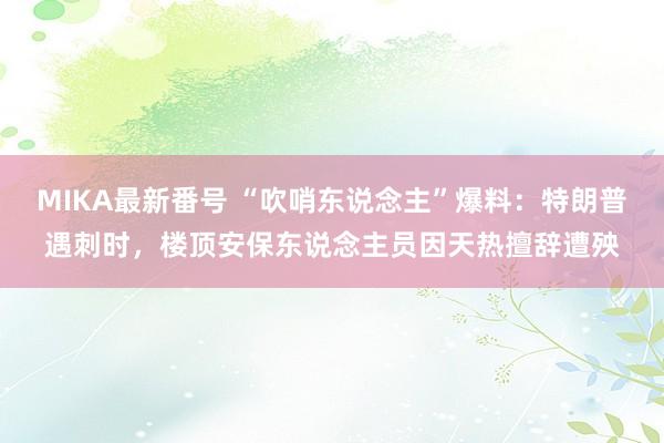 MIKA最新番号 “吹哨东说念主”爆料：特朗普遇刺时，楼顶安保东说念主员因天热擅辞遭殃