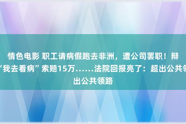 情色电影 职工请病假跑去非洲，遭公司罢职！辩称“我去看病”索赔15万……法院回报亮了：超出公共领路