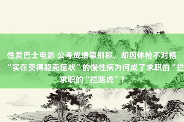 性爱巴士电影 公考成绩第别称，却因体检不对格遭拒录！“实在莫得躯壳症状”的慢性病为何成了求职的“拦路虎”？