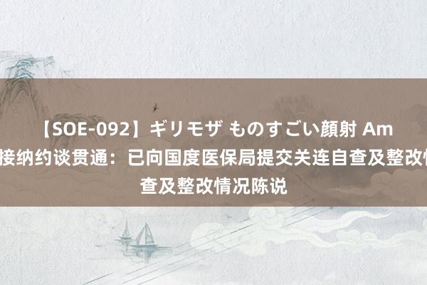 【SOE-092】ギリモザ ものすごい顔射 Ami 一心堂接纳约谈贯通：已向国度医保局提交关连自查及整改情况陈说