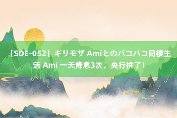 【SOE-052】ギリモザ Amiとのパコパコ同棲生活 Ami 一天降息3次，央行拼了！