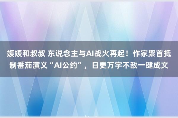 媛媛和叔叔 东说念主与AI战火再起！作家聚首抵制番茄演义“AI公约”，日更万字不敌一键成文