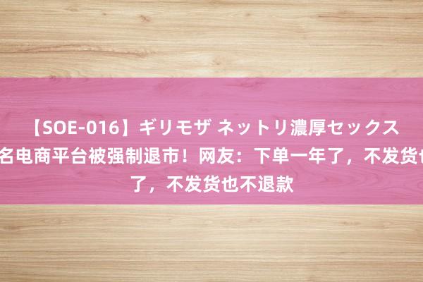 【SOE-016】ギリモザ ネットリ濃厚セックス Ami 着名电商平台被强制退市！网友：下单一年了，不发货也不退款