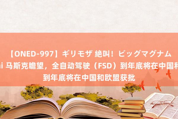 【ONED-997】ギリモザ 絶叫！ビッグマグナムFUCK Ami 马斯克瞻望，全自动驾驶（FSD）到年底将在中国和欧盟获批