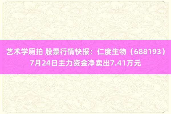 艺术学厕拍 股票行情快报：仁度生物（688193）7月24日主力资金净卖出7.41万元