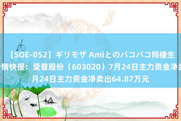 【SOE-052】ギリモザ Amiとのパコパコ同棲生活 Ami 股票行情快报：爱普股份（603020）7月24日主力资金净卖出64.87万元