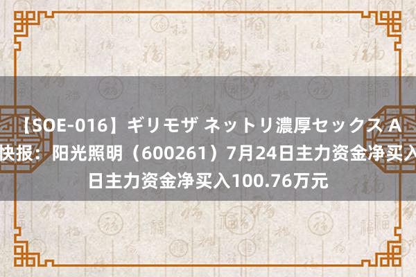 【SOE-016】ギリモザ ネットリ濃厚セックス Ami 股票行情快报：阳光照明（600261）7月24日主力资金净买入100.76万元