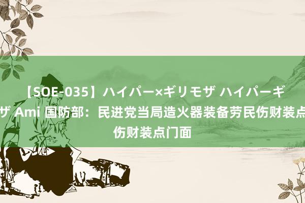 【SOE-035】ハイパー×ギリモザ ハイパーギリモザ Ami 国防部：民进党当局造火器装备劳民伤财装点门面