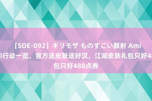 【SOE-092】ギリモザ ものすごい顔射 Ami 10V10行动一览，官方送皮肤送好汉，江湖皮肤礼包只好488点券