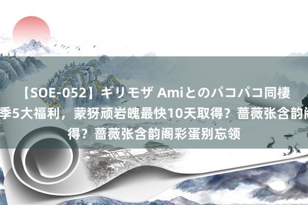 【SOE-052】ギリモザ Amiとのパコパコ同棲生活 Ami 夏季5大福利，蒙犽顽岩魄最快10天取得？蔷薇张含韵阁彩蛋别忘领