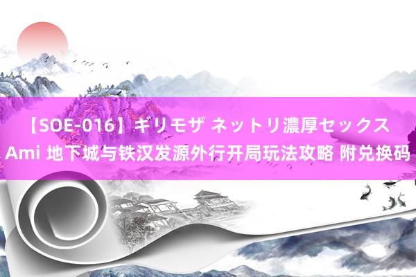 【SOE-016】ギリモザ ネットリ濃厚セックス Ami 地下城与铁汉发源外行开局玩法攻略 附兑换码