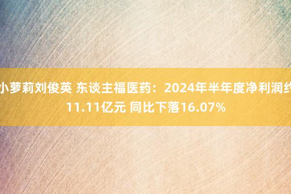 小萝莉刘俊英 东谈主福医药：2024年半年度净利润约11.11亿元 同比下落16.07%