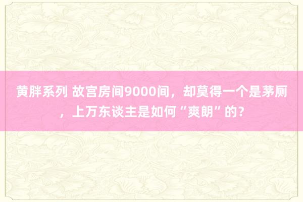 黄胖系列 故宫房间9000间，却莫得一个是茅厕，上万东谈主是如何“爽朗”的？