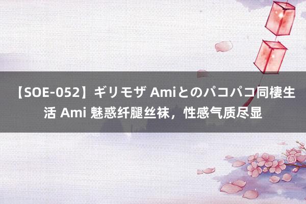 【SOE-052】ギリモザ Amiとのパコパコ同棲生活 Ami 魅惑纤腿丝袜，性感气质尽显