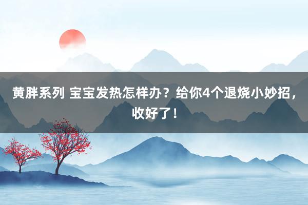 黄胖系列 宝宝发热怎样办？给你4个退烧小妙招，收好了！