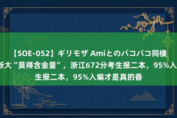 【SOE-052】ギリモザ Amiとのパコパコ同棲生活 Ami 嫌浙大“莫得含金量”，浙江672分考生报二本，95%入编才是真的香