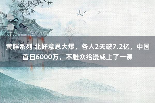 黄胖系列 北好意思大爆，各人2天破7.2亿，中国首日6000万，不雅众给漫威上了一课