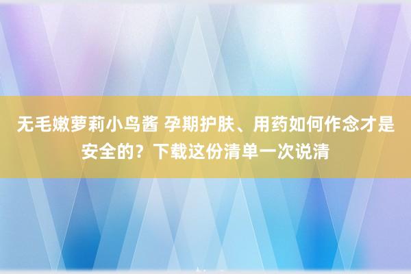 无毛嫩萝莉小鸟酱 孕期护肤、用药如何作念才是安全的？下载这份清单一次说清