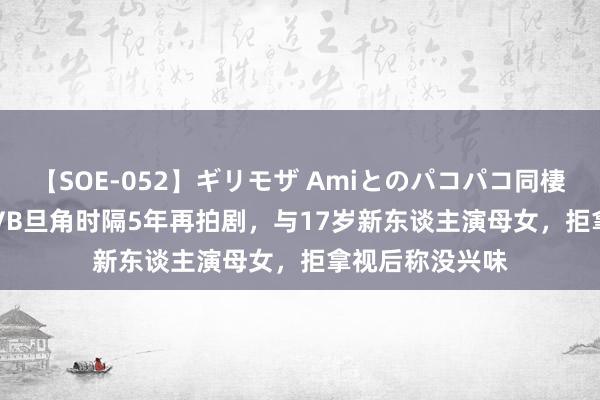 【SOE-052】ギリモザ Amiとのパコパコ同棲生活 Ami 前TVB旦角时隔5年再拍剧，与17岁新东谈主演母女，拒拿视后称没兴味