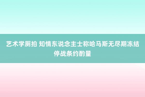 艺术学厕拍 知情东说念主士称哈马斯无尽期冻结停战条约酌量