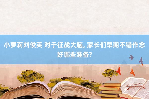 小萝莉刘俊英 对于征战大脑， 家长们早期不错作念好哪些准备?