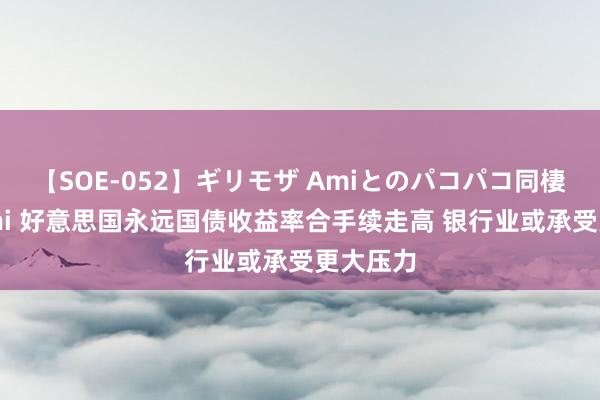 【SOE-052】ギリモザ Amiとのパコパコ同棲生活 Ami 好意思国永远国债收益率合手续走高 银行业或承受更大压力