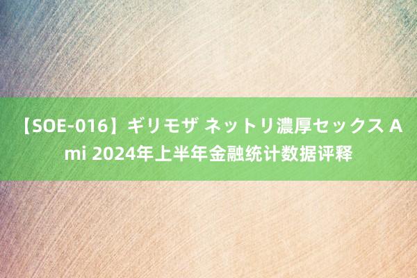 【SOE-016】ギリモザ ネットリ濃厚セックス Ami 2024年上半年金融统计数据评释