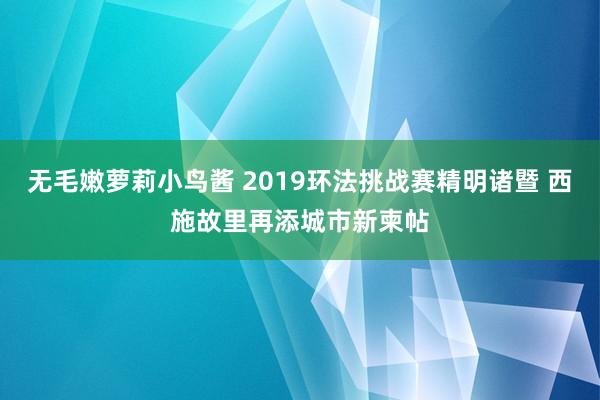 无毛嫩萝莉小鸟酱 2019环法挑战赛精明诸暨 西施故里再添城市新柬帖