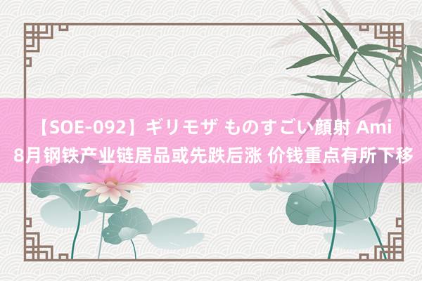 【SOE-092】ギリモザ ものすごい顔射 Ami 8月钢铁产业链居品或先跌后涨 价钱重点有所下移