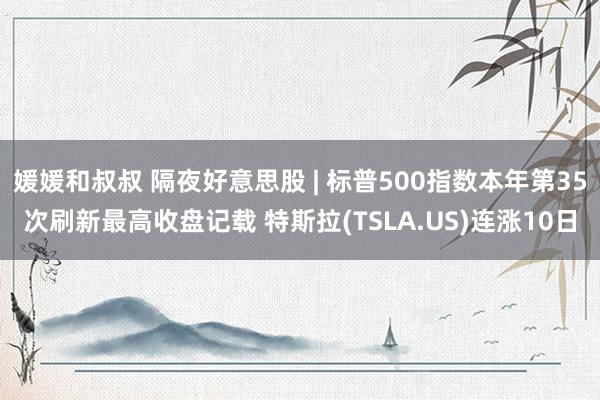 媛媛和叔叔 隔夜好意思股 | 标普500指数本年第35次刷新最高收盘记载 特斯拉(TSLA.US)连涨10日