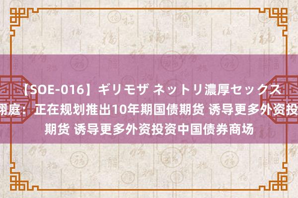 【SOE-016】ギリモザ ネットリ濃厚セックス Ami 港交所陈翊庭：正在规划推出10年期国债期货 诱导更多外资投资中国债券商场