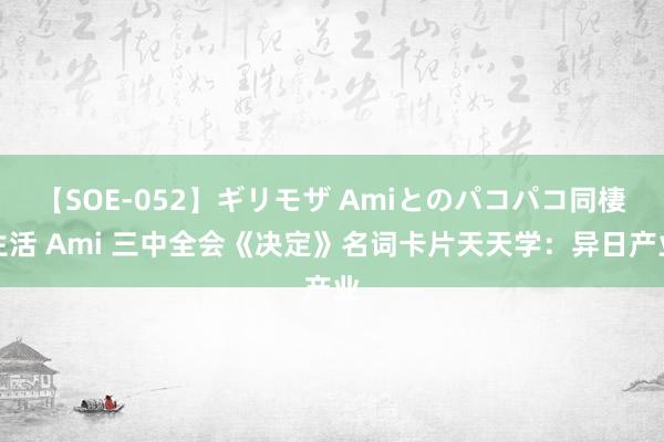 【SOE-052】ギリモザ Amiとのパコパコ同棲生活 Ami 三中全会《决定》名词卡片天天学：异日产业