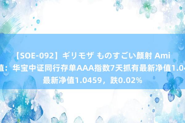 【SOE-092】ギリモザ ものすごい顔射 Ami 8月8日基金净值：华宝中证同行存单AAA指数7天抓有最新净值1.0459，跌0.02%