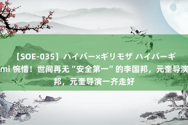 【SOE-035】ハイパー×ギリモザ ハイパーギリモザ Ami 惋惜！世间再无“安全第一”的李国邦，元奎导演一齐走好