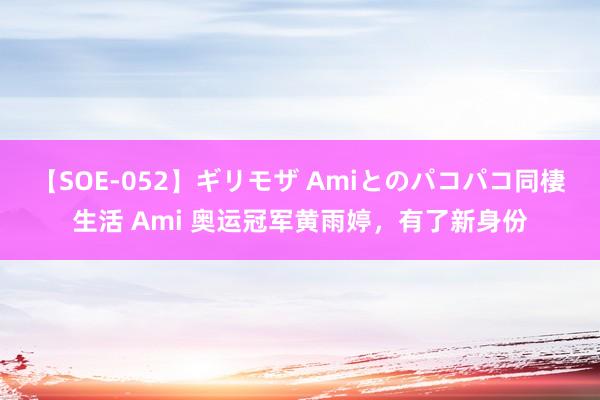 【SOE-052】ギリモザ Amiとのパコパコ同棲生活 Ami 奥运冠军黄雨婷，有了新身份