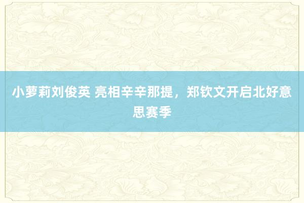 小萝莉刘俊英 亮相辛辛那提，郑钦文开启北好意思赛季