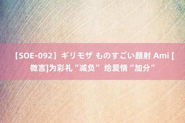 【SOE-092】ギリモザ ものすごい顔射 Ami [微言]为彩礼“减负” 给爱情“加分”