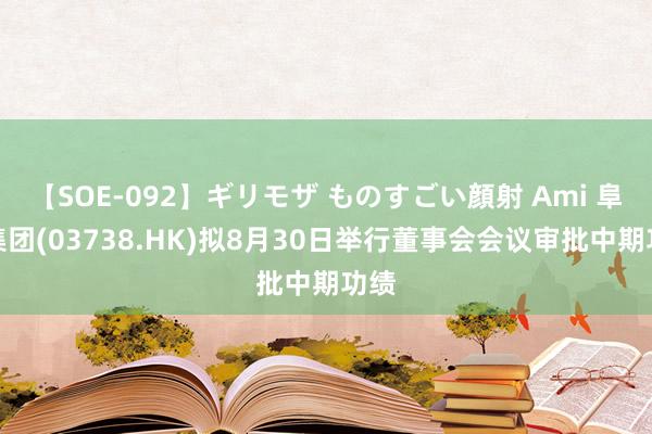 【SOE-092】ギリモザ ものすごい顔射 Ami 阜博集团(03738.HK)拟8月30日举行董事会会议审批中期功绩