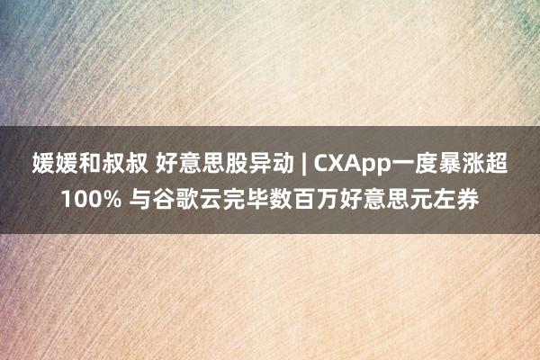 媛媛和叔叔 好意思股异动 | CXApp一度暴涨超100% 与谷歌云完毕数百万好意思元左券