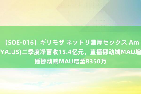 【SOE-016】ギリモザ ネットリ濃厚セックス Ami 虎牙(HUYA.US)二季度净营收15.4亿元，直播挪动端MAU增至8350万