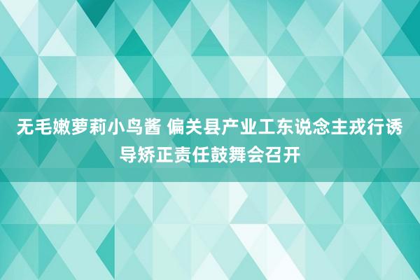 无毛嫩萝莉小鸟酱 偏关县产业工东说念主戎行诱导矫正责任鼓舞会召开