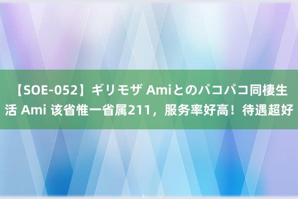 【SOE-052】ギリモザ Amiとのパコパコ同棲生活 Ami 该省惟一省属211，服务率好高！待遇超好