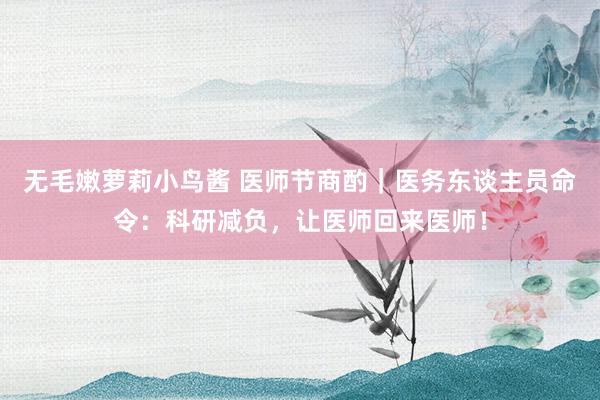 无毛嫩萝莉小鸟酱 医师节商酌｜医务东谈主员命令：科研减负，让医师回来医师！