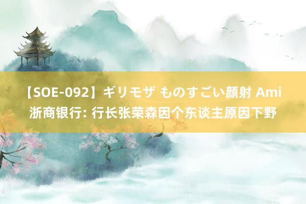 【SOE-092】ギリモザ ものすごい顔射 Ami 浙商银行: 行长张荣森因个东谈主原因下野