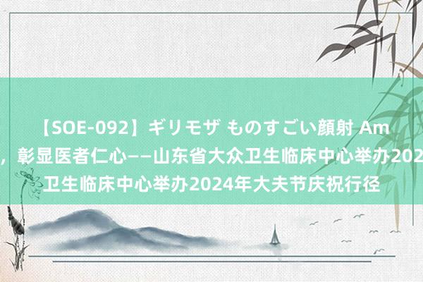 【SOE-092】ギリモザ ものすごい顔射 Ami 珍藏东谈主文精神，彰显医者仁心——山东省大众卫生临床中心举办2024年大夫节庆祝行径