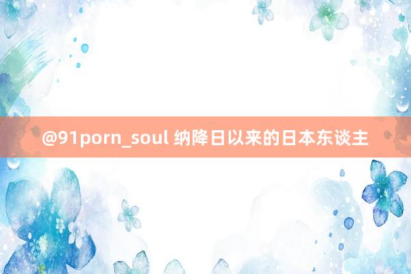 @91porn_soul 纳降日以来的日本东谈主